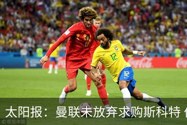 太阳报：曼联未放弃求购斯科特 伯恩茅斯要价极高且市场行情看涨