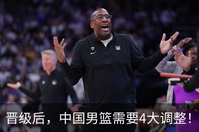 晋级后，中国男篮需要4大调整！召回两位核心球员，比杨瀚森更能撑起内线攻防
