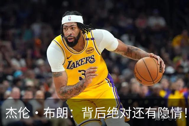 杰伦·布朗：背后绝对还有隐情！我以为我有资格得到解释但我错了