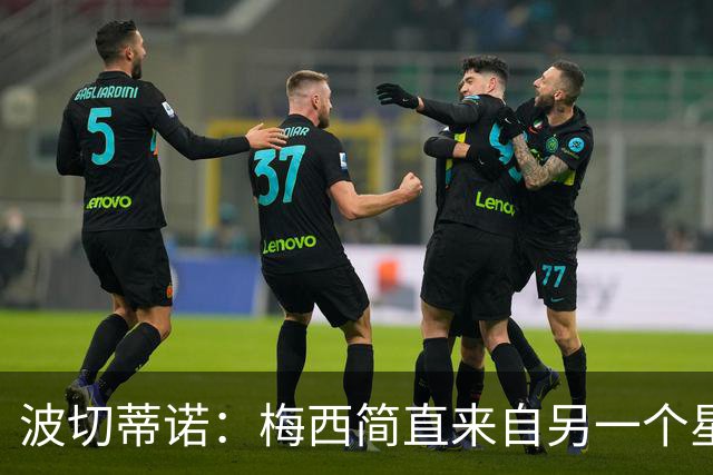 波切蒂诺：梅西简直来自另一个星球，任何词语都不足以形容他